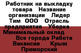 Работник на выкладку товара › Название организации ­ Лидер Тим, ООО › Отрасль предприятия ­ Уборка › Минимальный оклад ­ 28 200 - Все города Работа » Вакансии   . Крым,Приморский